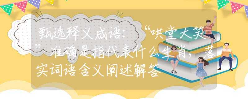 甄選釋義成語：“哄堂大笑”準(zhǔn)確是指代表什么生肖,落實詞語含義闡述解答