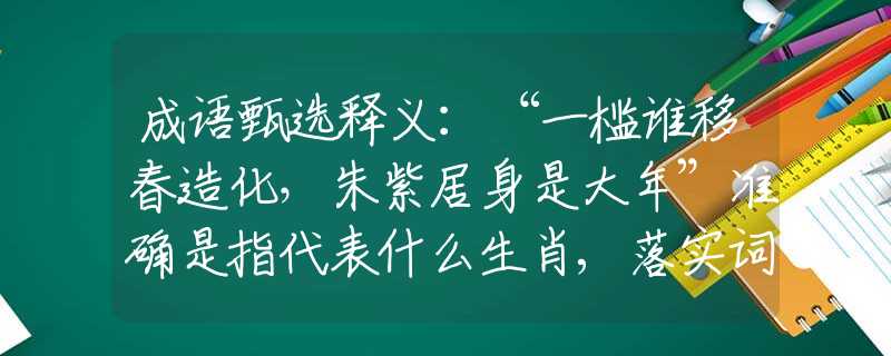 成語甄選釋義：“一檻誰移春造化，朱紫居身是大年”準(zhǔn)確是指代表什么生肖,落實(shí)詞語含義闡述解答