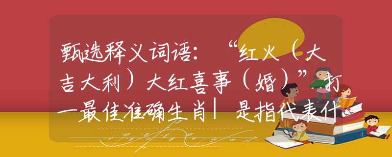 甄選釋義詞語：“紅火（大吉大利）大紅喜事（婚）”打一最佳準確生肖|是指代表什么生肖|釋義謎團賞析解釋