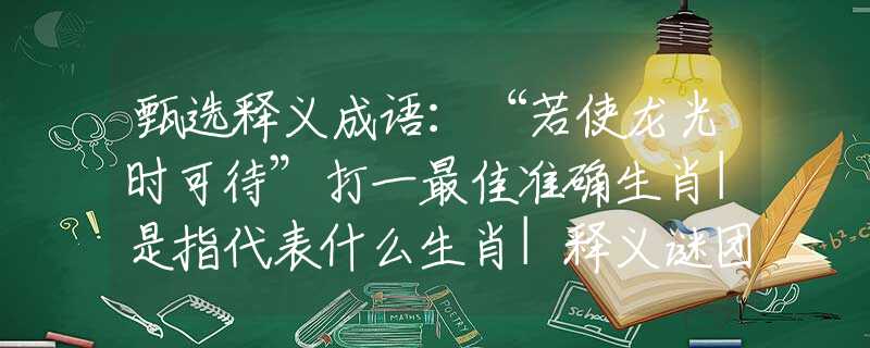 甄選釋義成語：“若使龍光時可待”打一最佳準(zhǔn)確生肖|是指代表什么生肖|釋義謎團(tuán)賞析解釋