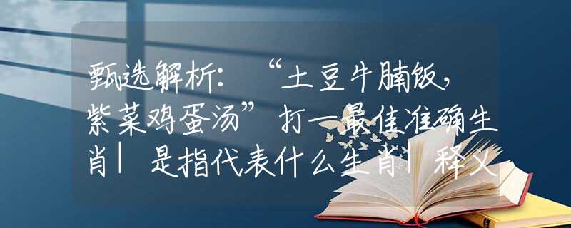甄選解析：“土豆牛腩飯，紫菜雞蛋湯”打一最佳準(zhǔn)確生肖|是指代表什么生肖|釋義謎團(tuán)賞析解釋