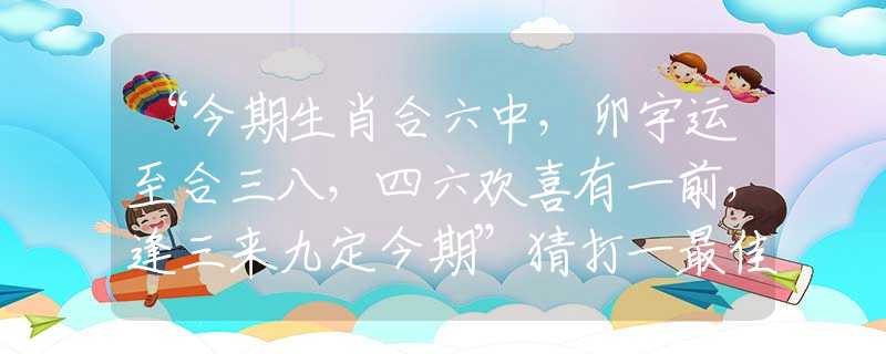 “今期生肖合六中，卯宇運(yùn)至合三八，四六歡喜有一前，逢三來(lái)九定今期”猜打一最佳正確生肖|是指代表什么生肖|釋義謎底分析解釋