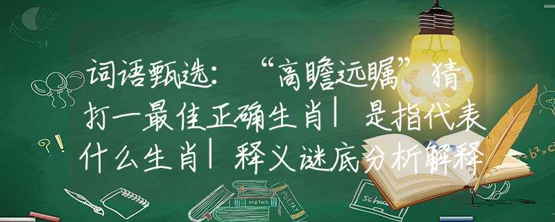 詞語(yǔ)甄選：“高瞻遠(yuǎn)矚”猜打一最佳正確生肖|是指代表什么生肖|釋義謎底分析解釋