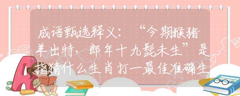成語甄選釋義：“今期猴豬羊出特，郎年十九髭未生”是指猜什么生肖打一最佳準(zhǔn)確生肖釋義成語解釋