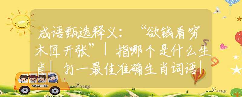 成語甄選釋義：“欲錢看窮木匠開張”|指哪個是什么生肖|打一最佳準確生肖詞語|釋義作答詞語賞析解釋