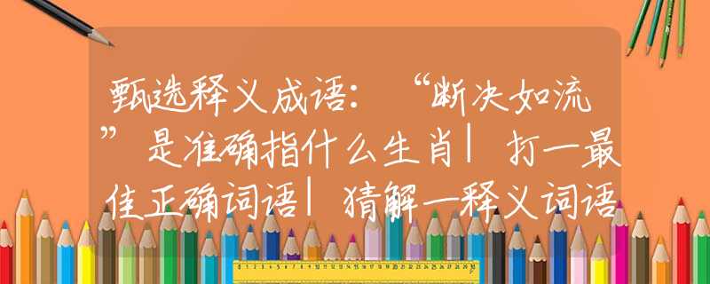 甄選釋義成語：“斷決如流”是準(zhǔn)確指什么生肖|打一最佳正確詞語|猜解一釋義詞語作答解釋