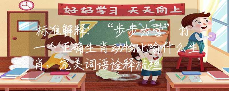 標(biāo)準(zhǔn)解釋：“步步為營”打一個(gè)正確生肖動物比喻什么生肖，完美詞語詮釋梳理