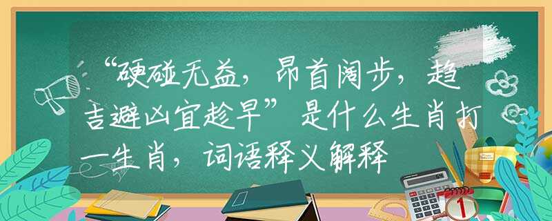 “硬碰無(wú)益，昂首闊步，趨吉避兇宜趁早”是什么生肖打一生肖，詞語(yǔ)釋義解釋