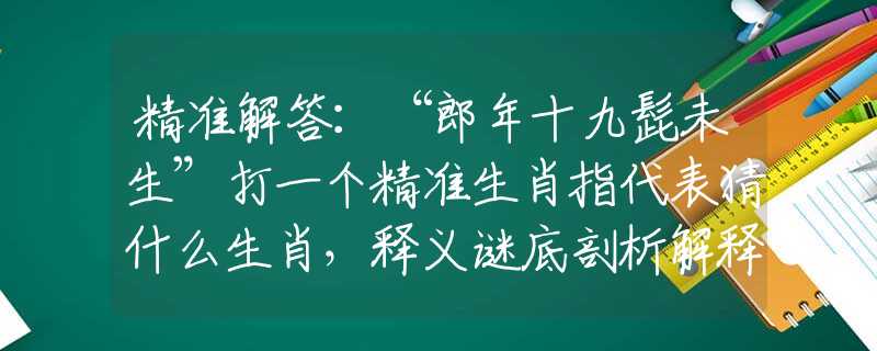 精準(zhǔn)解答：“郎年十九髭未生”打一個精準(zhǔn)生肖指代表猜什么生肖，釋義謎底剖析解釋