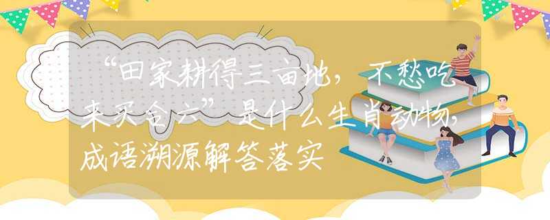 “田家耕得三畝地，不愁吃來買合六”是什么生肖動(dòng)物，成語溯源解答落實(shí)