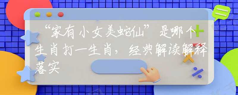 “家有小女美蛇仙”是哪個生肖打一生肖，經(jīng)典解讀解釋落實