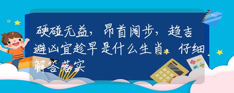 硬碰無益，昂首闊步，趨吉避兇宜趁早是什么生肖，仔細解答落實