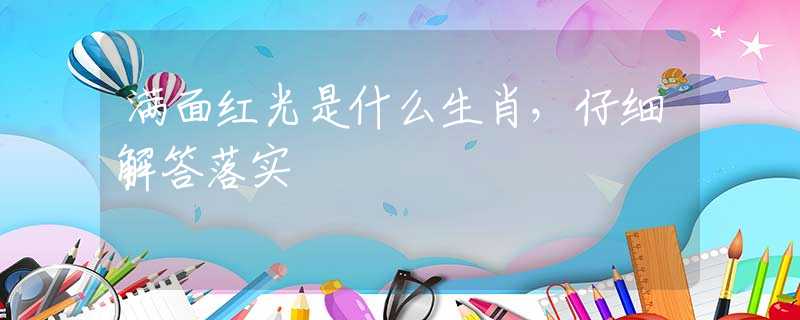 滿面紅光是什么生肖，仔細解答落實