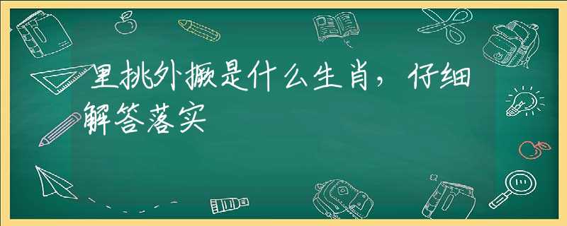 里挑外撅是什么生肖，仔細(xì)解答落實(shí)