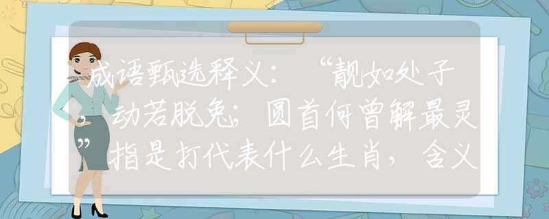 成語(yǔ)甄選釋義：“靚如處子，動(dòng)若脫兔；圓首何曾解最靈”指是打代表什么生肖，含義落實(shí)闡述詳解