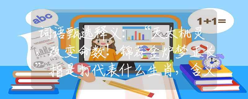詞語甄選釋義：“天太機靈，改變命數(shù)！錦薦金爐夢正長”指是打代表什么生肖，含義落實闡述詳解