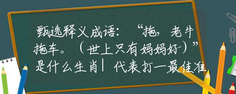 甄選釋義成語：“拖，老牛拖車。（世上只有媽媽好）”是什么生肖|代表打一最佳準(zhǔn)確哪個(gè)生肖|猜解一詞語溯源釋義