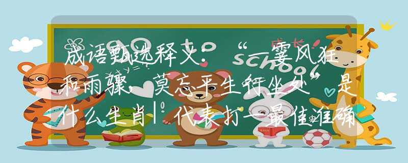 成語甄選釋義：“一霎風(fēng)狂和雨驟，莫忘平生行坐處”是什么生肖|代表打一最佳準(zhǔn)確哪個(gè)生肖|猜解一詞語溯源釋義