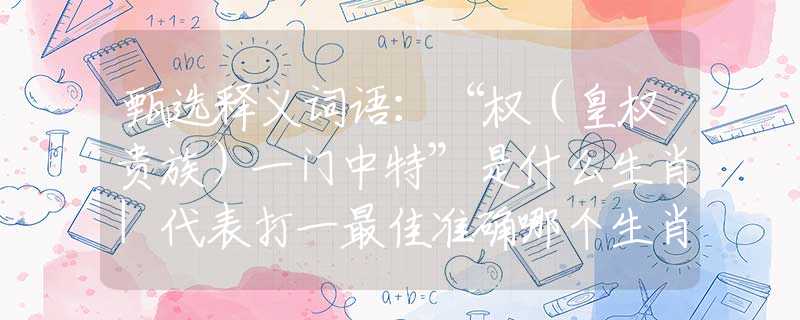 甄選釋義詞語：“權(quán)（皇權(quán)貴族）一門中特”是什么生肖|代表打一最佳準(zhǔn)確哪個生肖|猜解一詞語溯源釋義