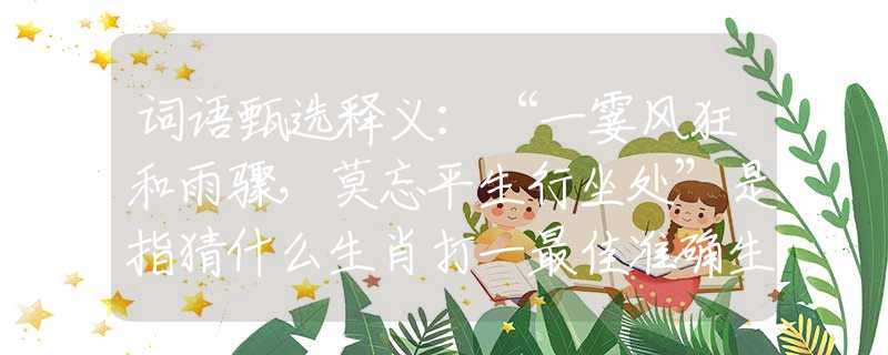 詞語甄選釋義：“一霎風狂和雨驟，莫忘平生行坐處”是指猜什么生肖打一最佳準確生肖釋義成語解釋