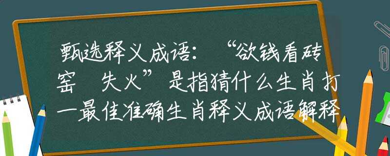 甄選釋義成語：“欲錢看磚窯裏失火”是指猜什么生肖打一最佳準(zhǔn)確生肖釋義成語解釋