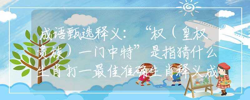 成語甄選釋義：“權(quán)（皇權(quán)貴族）一門中特”是指猜什么生肖打一最佳準(zhǔn)確生肖釋義成語解釋