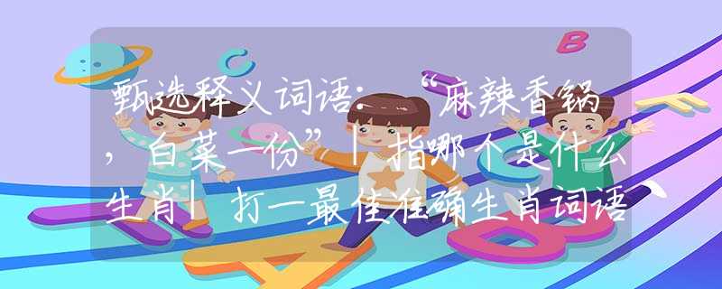 甄選釋義詞語(yǔ)：“麻辣香鍋，白菜一份”|指哪個(gè)是什么生肖|打一最佳準(zhǔn)確生肖詞語(yǔ)|釋義作答詞語(yǔ)賞析解釋