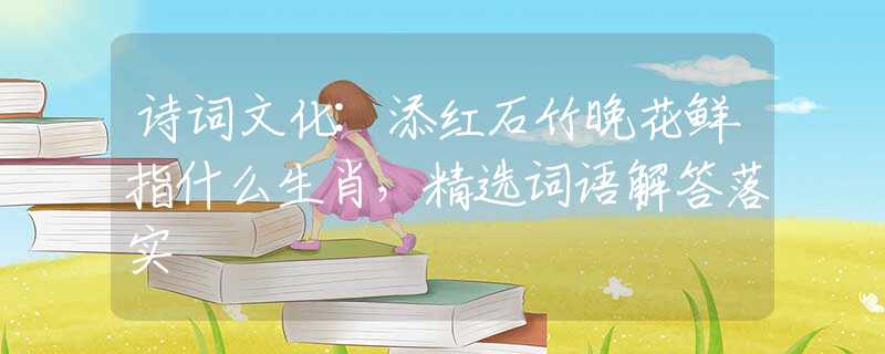 詩(shī)詞文化:添紅石竹晚花鮮指什么生肖，精選詞語解答落實(shí)