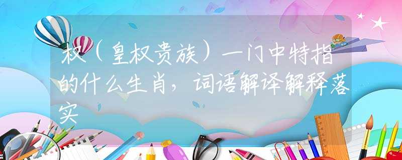 權(quán)（皇權(quán)貴族）一門中特指的什么生肖，詞語解譯解釋落實(shí)