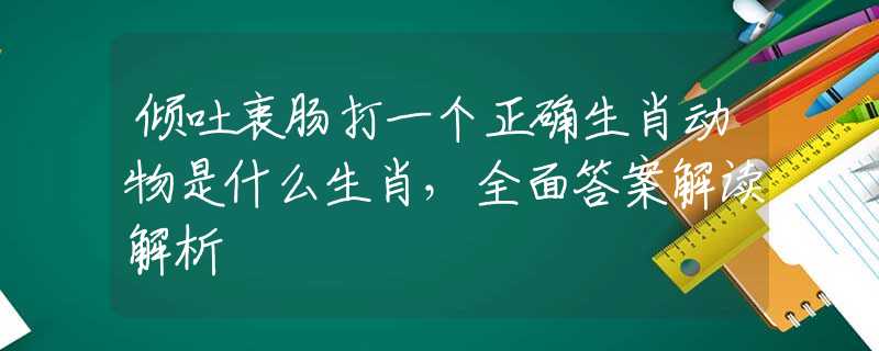 傾吐衷腸打一個正確生肖動物是什么生肖，全面答案解讀解析