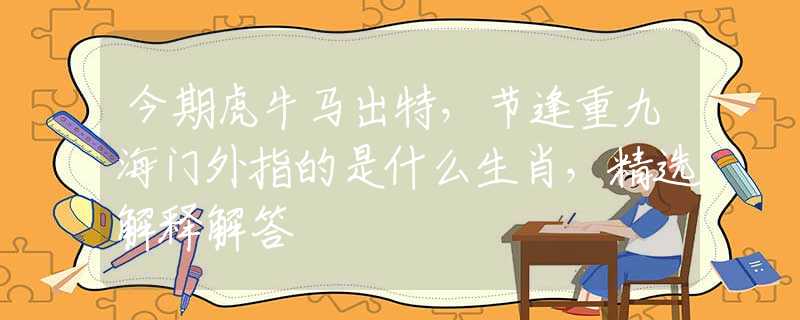 今期虎牛馬出特，節(jié)逢重九海門外指的是什么生肖，精選解釋解答