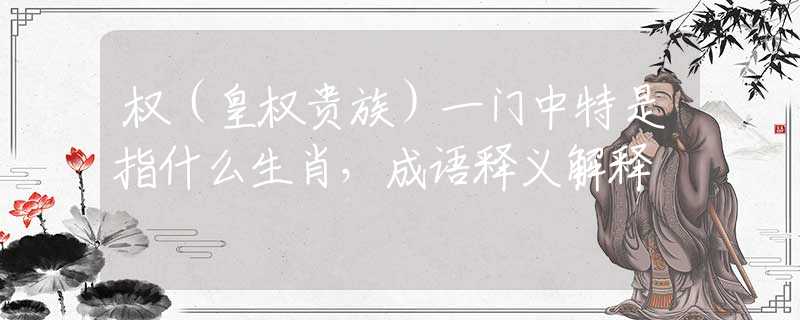 權(quán)（皇權(quán)貴族）一門中特是指什么生肖，成語釋義解釋