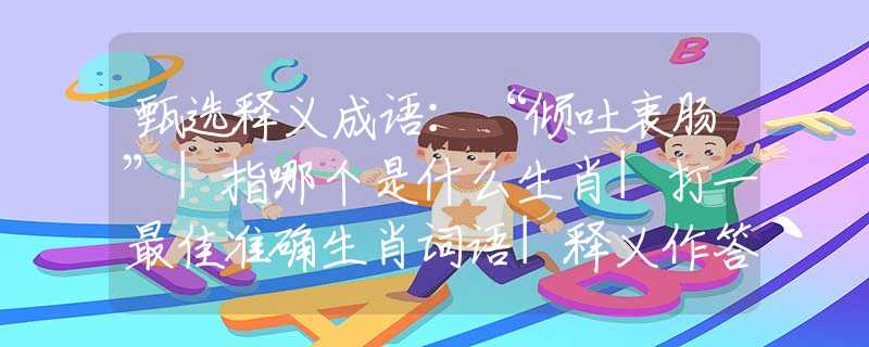 甄選釋義成語：“傾吐衷腸”|指哪個是什么生肖|打一最佳準(zhǔn)確生肖詞語|釋義作答詞語賞析解釋