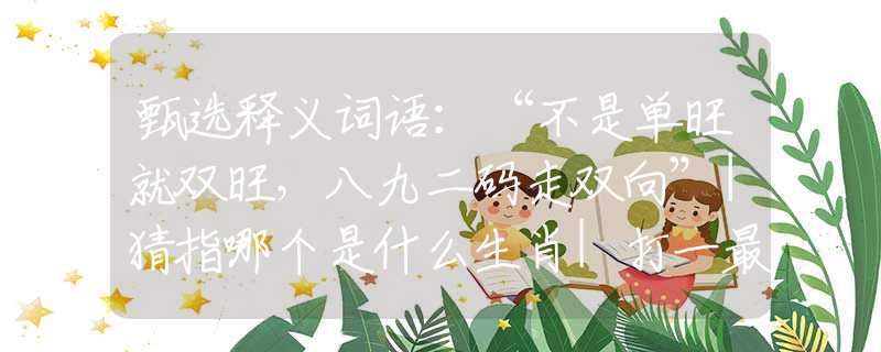 甄選釋義詞語(yǔ)：“不是單旺就雙旺，八九二碼走雙向”|猜指哪個(gè)是什么生肖|打一最佳準(zhǔn)確生肖詞語(yǔ)|釋義作答詞語(yǔ)賞析解釋
