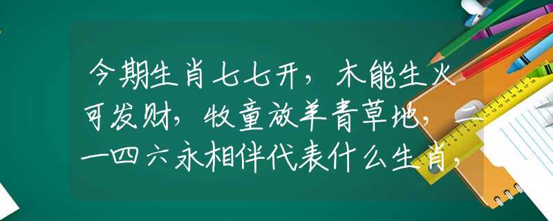 今期生肖七七開，木能生火可發(fā)財(cái)，牧童放羊青草地，二一四六永相伴代表什么生肖，經(jīng)典答案解讀落實(shí)