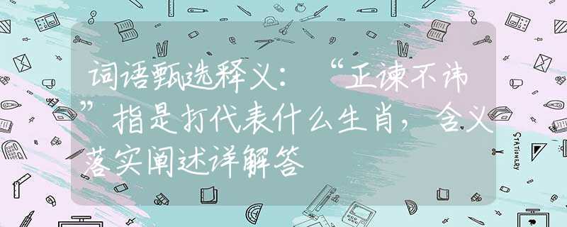 詞語甄選釋義：“正諫不諱”指是打代表什么生肖，含義落實闡述詳解答