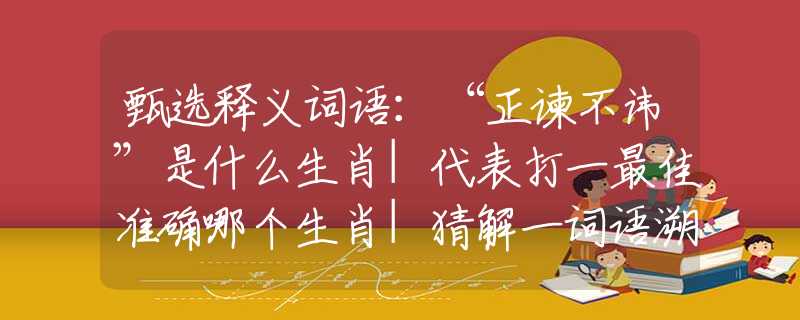 甄選釋義詞語：“正諫不諱”是什么生肖|代表打一最佳準(zhǔn)確哪個生肖|猜解一詞語溯源釋義