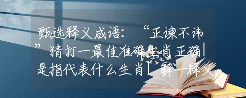 甄選釋義成語：“正諫不諱”猜打一最佳準確生肖正確|是指代表什么生肖|解一釋義謎底分析解釋