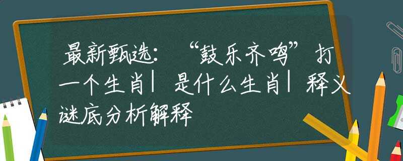 最新甄選：“鼓樂齊鳴”打一個生肖|是什么生肖|釋義謎底分析解釋