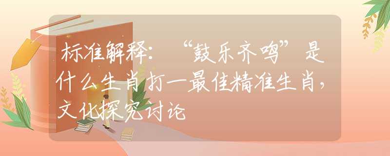 標(biāo)準(zhǔn)解釋：“鼓樂齊鳴”是什么生肖打一最佳精準(zhǔn)生肖，文化探究討論