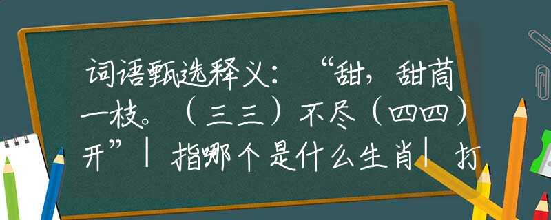 詞語甄選釋義：“甜，甜茼一枝。（三三）不盡（四四）開”|指哪個(gè)是什么生肖|打一最佳準(zhǔn)確生肖詞語|釋義作答詞語賞析解釋