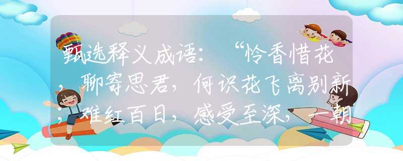 甄選釋義成語：“憐香惜花，聊寄思君，何識花飛離別新；難紅百日，感受至深，一朝辭去又凌云?！眧猜指哪個是什么生肖|打一最佳準確生肖詞語|釋義作答詞語賞析解釋