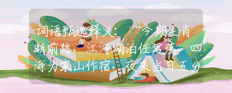 詞語甄選釋義：“今期生肖斷前路，江河湖泊任君蕩，四海為家山作宿，夜來當(dāng)日五分開”|猜指哪個(gè)是什么生肖|打一最佳準(zhǔn)確生肖詞語|釋義作答詞語賞析解釋