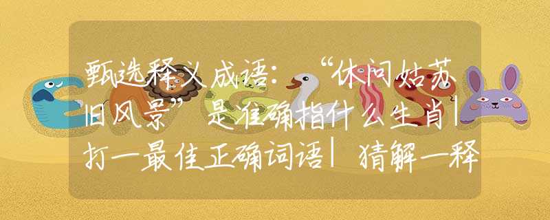 甄選釋義成語(yǔ)：“休問(wèn)姑蘇舊風(fēng)景”是準(zhǔn)確指什么生肖|打一最佳正確詞語(yǔ)|猜解一釋義詞語(yǔ)作答解釋