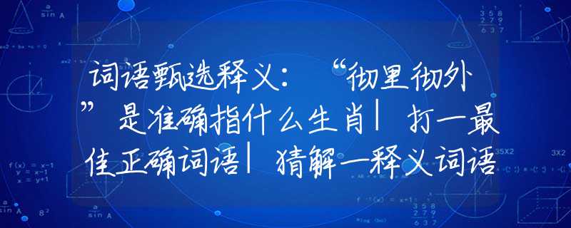 詞語甄選釋義：“徹里徹外”是準(zhǔn)確指什么生肖|打一最佳正確詞語|猜解一釋義詞語作答解釋