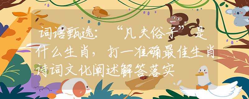 詞語甄選：“凡夫俗子”是什么生肖，打一準確最佳生肖詩詞文化闡述解答落實