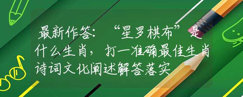 最新作答：“星羅棋布”是什么生肖，打一準(zhǔn)確最佳生肖詩(shī)詞文化闡述解答落實(shí)