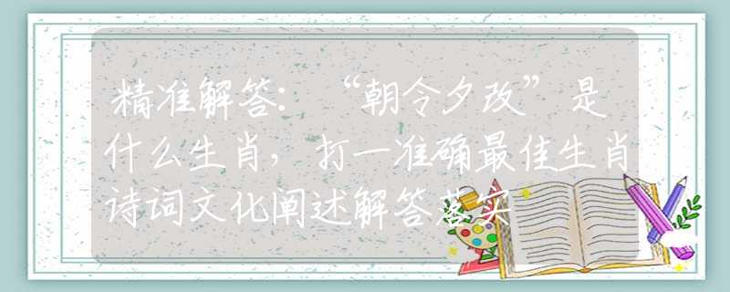 精準解答：“朝令夕改”是什么生肖，打一準確最佳生肖詩詞文化闡述解答落實