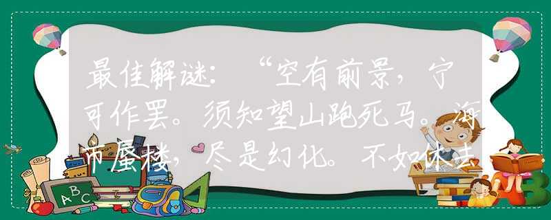 最佳解謎：“空有前景，寧可作罷。須知望山跑死馬。海市蜃樓，盡是幻化。不如休去早還家！”是什么生肖，打一準確最佳生肖詩詞文化闡述解答落實