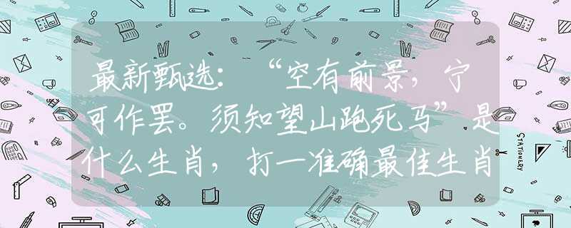 最新甄選：“空有前景，寧可作罷。須知望山跑死馬”是什么生肖，打一準(zhǔn)確最佳生肖詩詞文化闡述解答落實(shí)